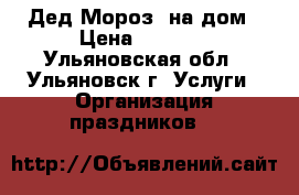 Дед Мороз  на дом › Цена ­ 1 000 - Ульяновская обл., Ульяновск г. Услуги » Организация праздников   